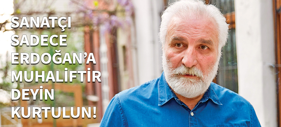Sanatçı sadece Erdoğan'a muhaliftir deyin kurtulun