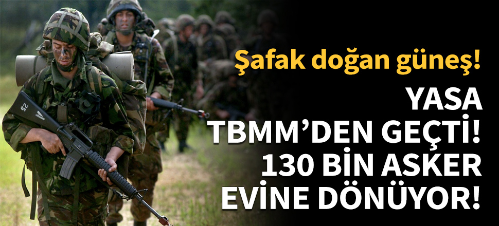 Yasa geçti: 130 bin asker evine dönüyor!