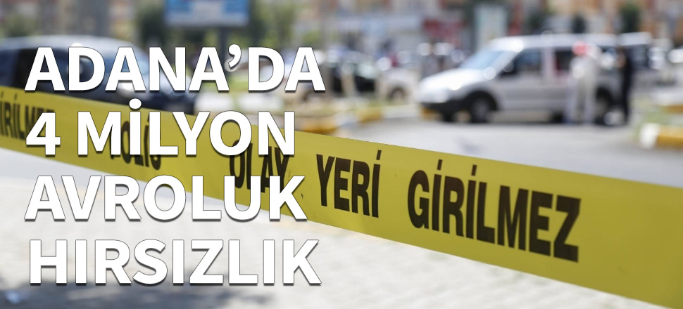 Adana'da 4 milyon avroluk hırsızlık...