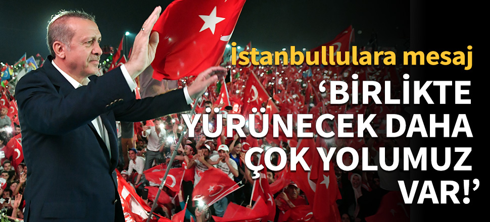 Erdoğan: Birlikte yürünecek daha çok yolumuz var!