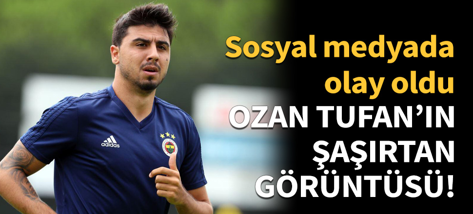 Ozan Tufan'ın şaşırtan görüntüsü!