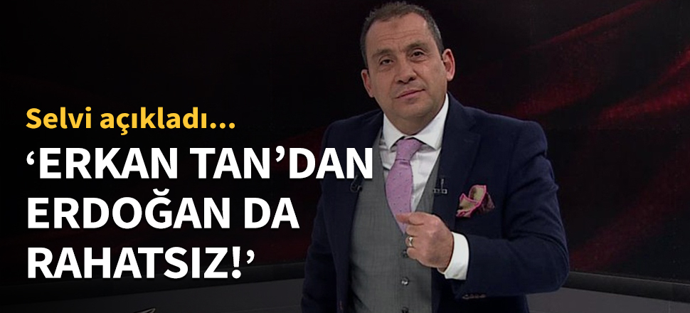 "Erkan Tan'dan Erdoğan da rahatsız"