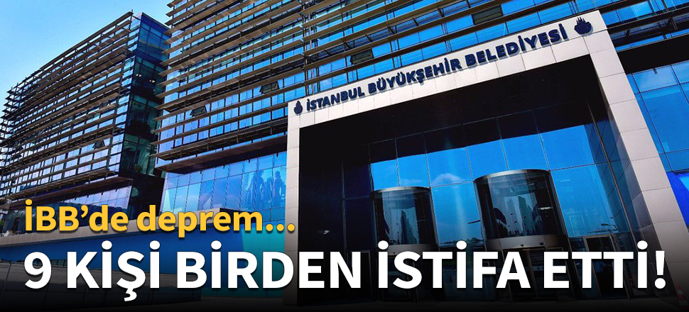İBB'de deprem: 9'u birden istifa etti!