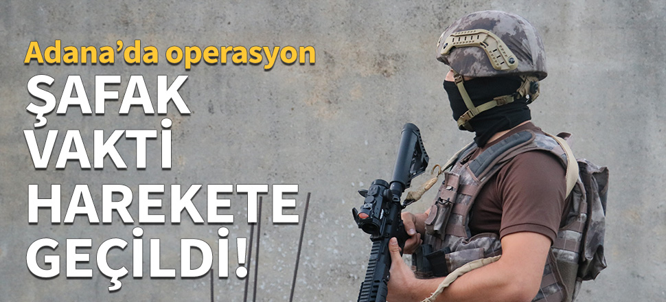 Şafak vakti harekete geçildi!
