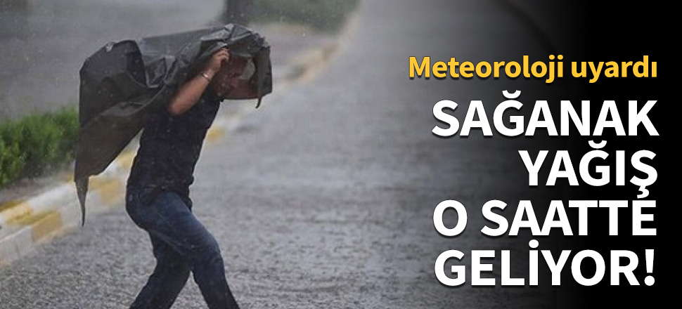 Sağanak yağış o saatte geliyor!