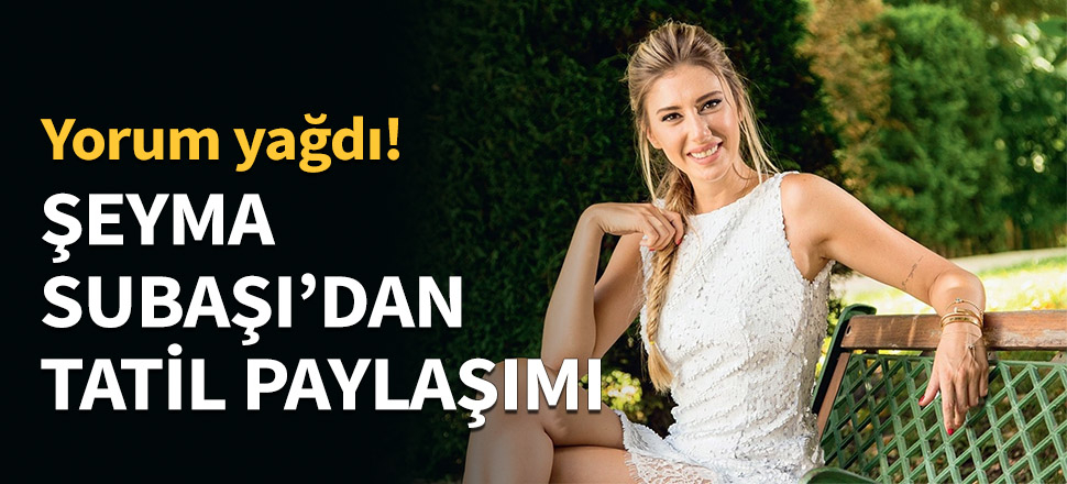 Şeyma Subaşı'dan tatil paylaşımı...