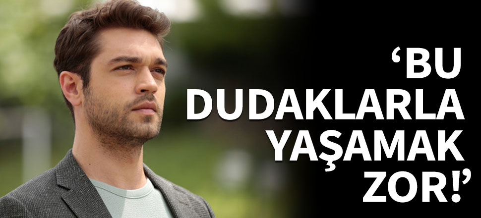 Furkan Andıç: Bu dudakları izlemesi kolay, bunlarla yaşaması zor!
