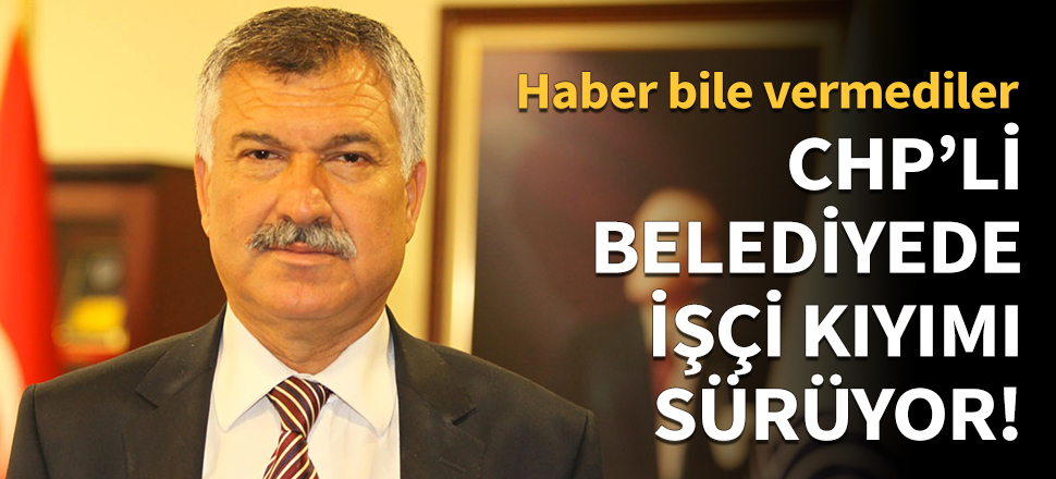 CHP'li belediyede işçi kıyımı sürüyor!