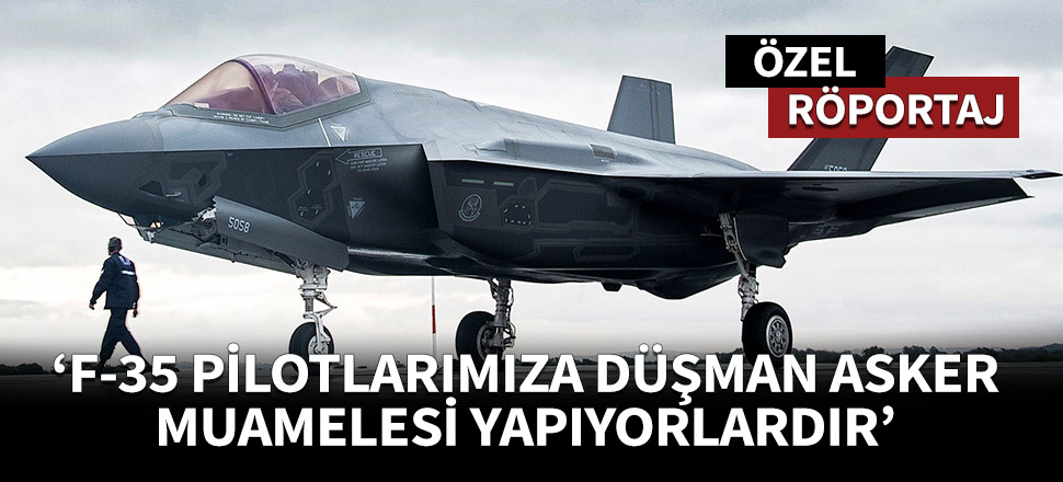 “F-35 pilotlarımıza düşman asker muamelesi yapıyorlardır”