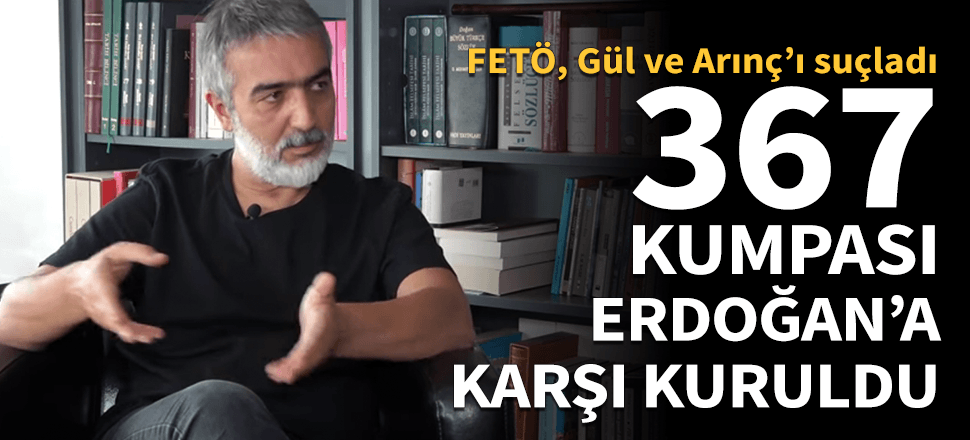 "367 kumpasını FETÖ Erdoğan'a karşı kurdu"