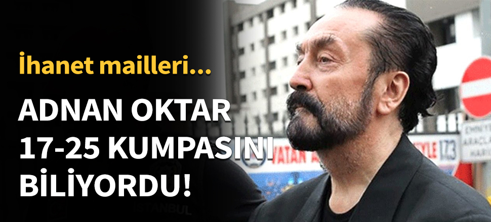 Adnan Oktar 17-25 kumpasını biliyordu...