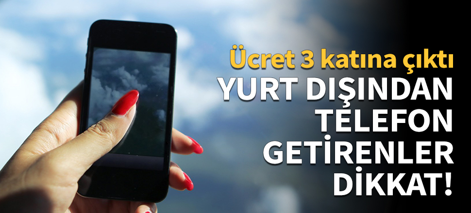Yurt dışından telefon getirenler dikkat!