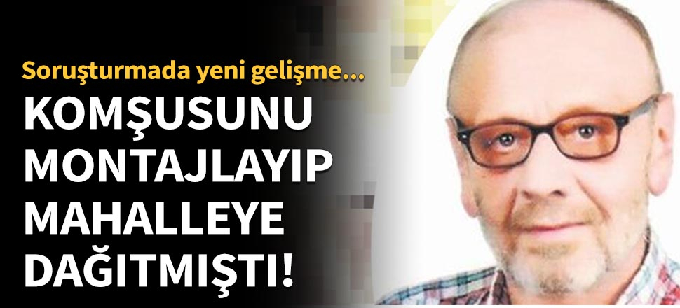 Komşusunu montajlayıp mahalleye dağıtmıştı!