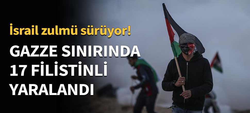 Gazze sınırında 17 Filistinli yaralandı...