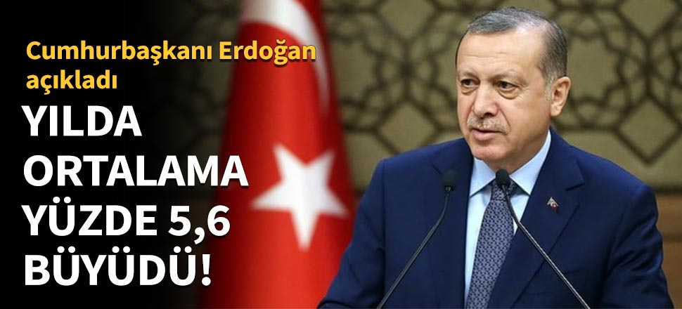 Yılda ortalama yüzde 5,6 büyüdü!