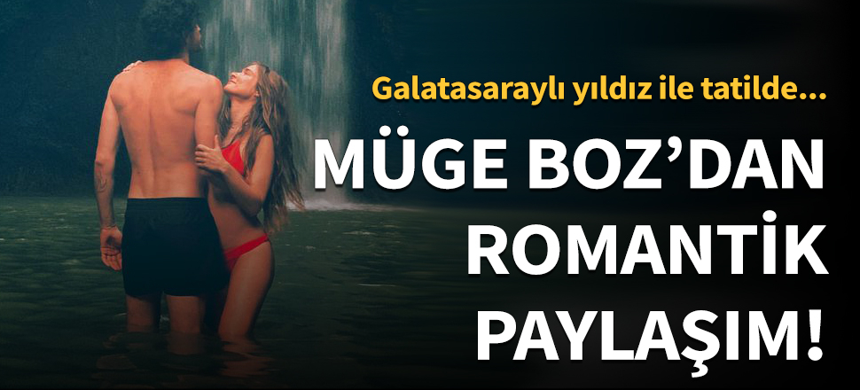 Müge Boz ve Galatasaraylı yıldızdan romantik tatil paylaşımı!
