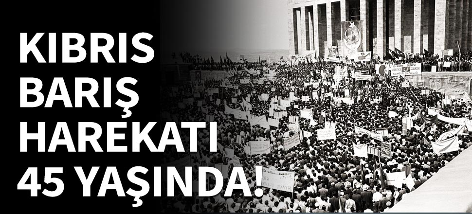 Kıbrıs Barış Harekatı 45 yaşında!