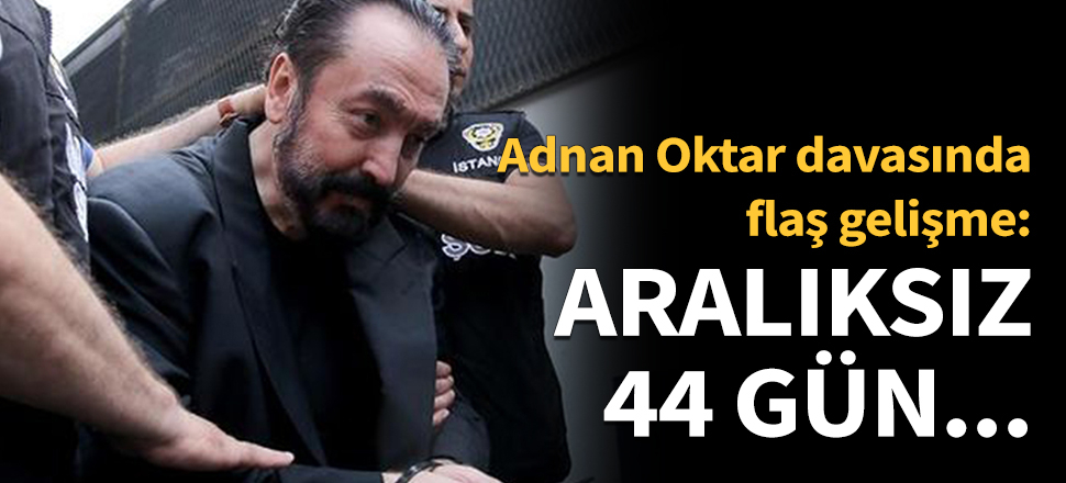 Adnan Oktar davasında yeni gelişme: 44 gün aralıksız...