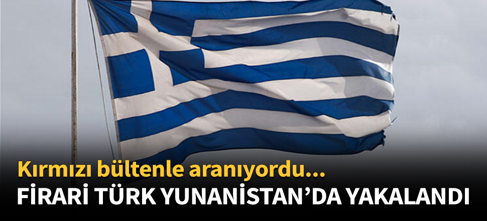 Firari Türk Yunanistan'da yakalandı!