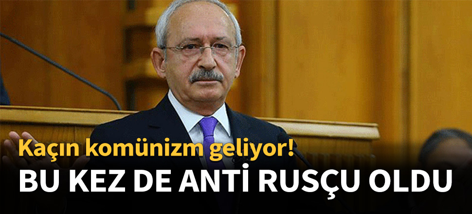 Kılıçdaroğlu bu kez de anti Rusçu oldu...