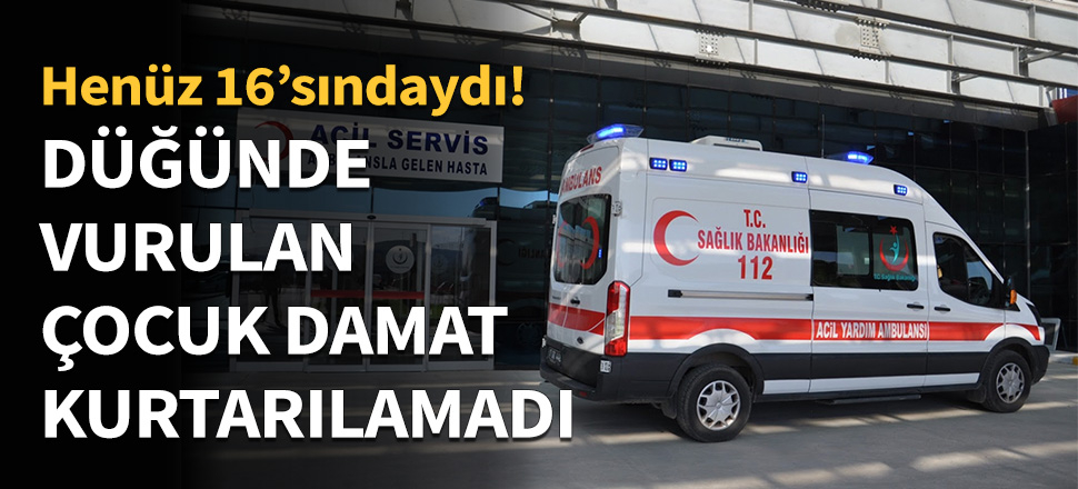 Düğünde vurulan çocuk damat kurtarılamadı...