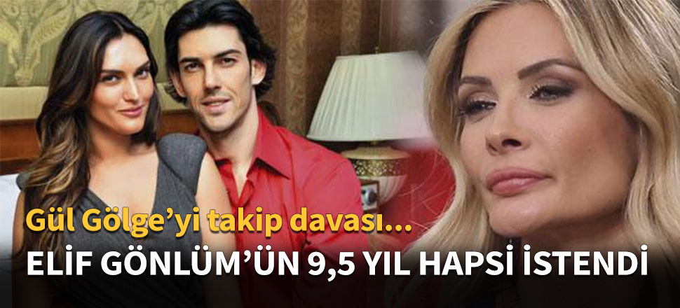 Elif Gönlüm'ün 9,5 yıl hapsi istendi...