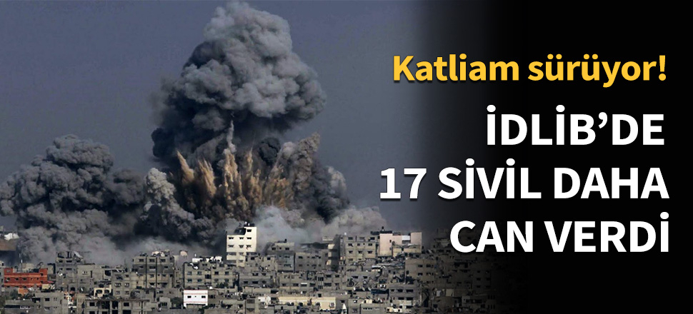 İdlib'de 17 sivil daha can verdi...