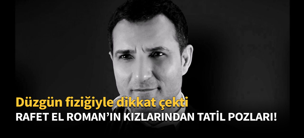 Rafet El Roman'ın kızları tatil pozlarıyla olay oldu!