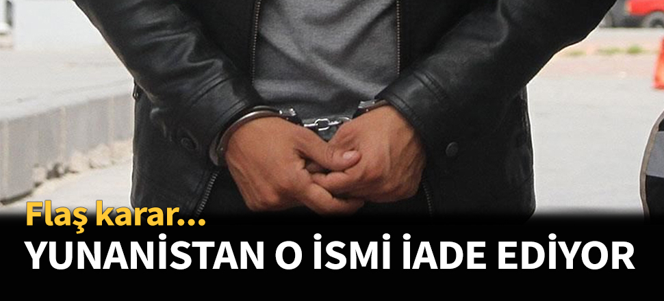 Yunanistan o ismi iade ediyor...