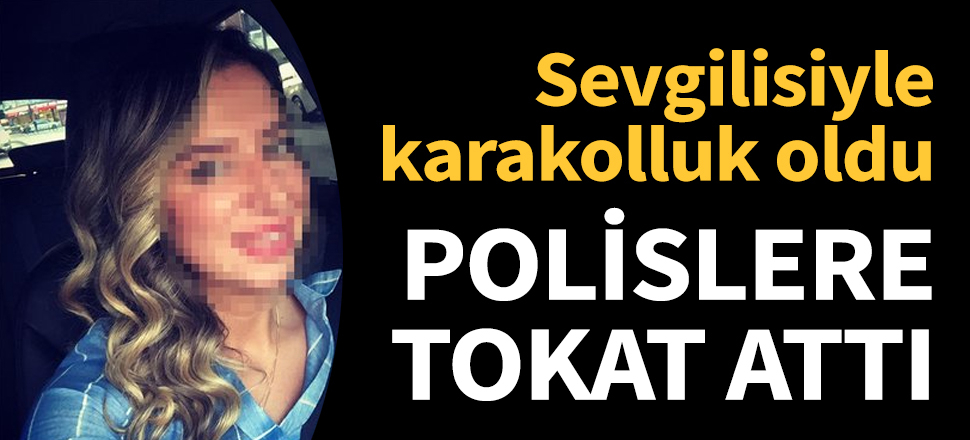 Sevgilisiyle karakolluk oldu, polisleri tokatladı!