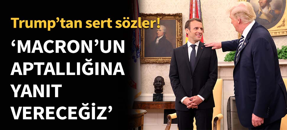 Trump: Macron'un aptallığına karşılık vereceğiz...
