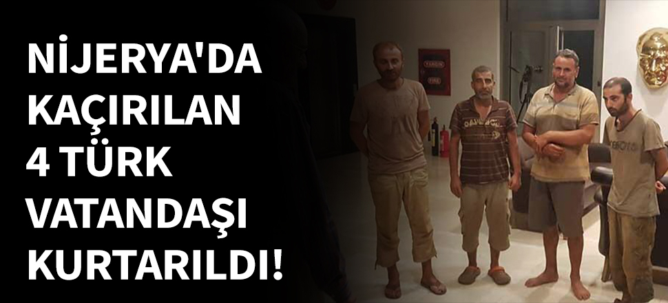 Nijerya'da kaçırılan 4 Türk vatandaşı kurtarıldı!