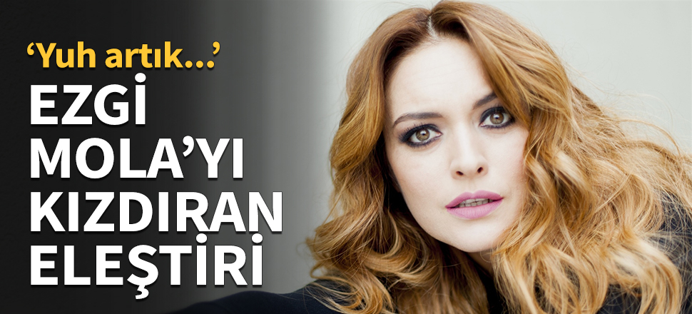 Ezgi Mola'yı kızdıran eleştiri...