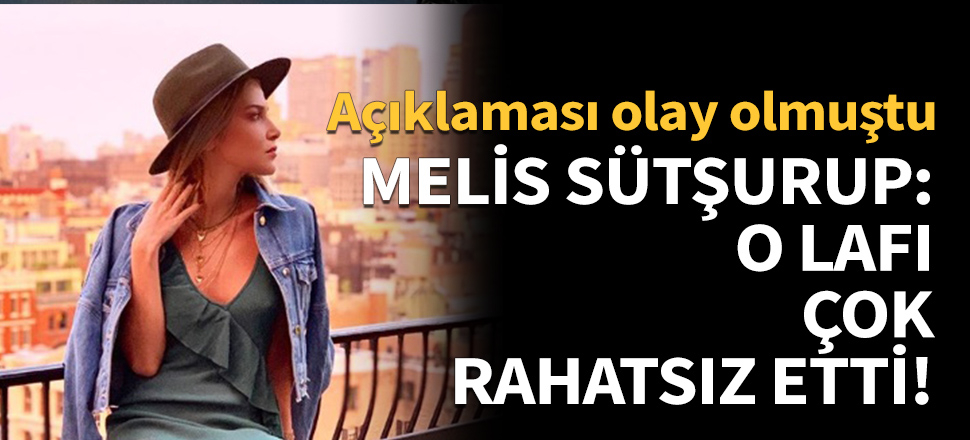 Melis Şütşurup: O lafı çok rahatsız etti!