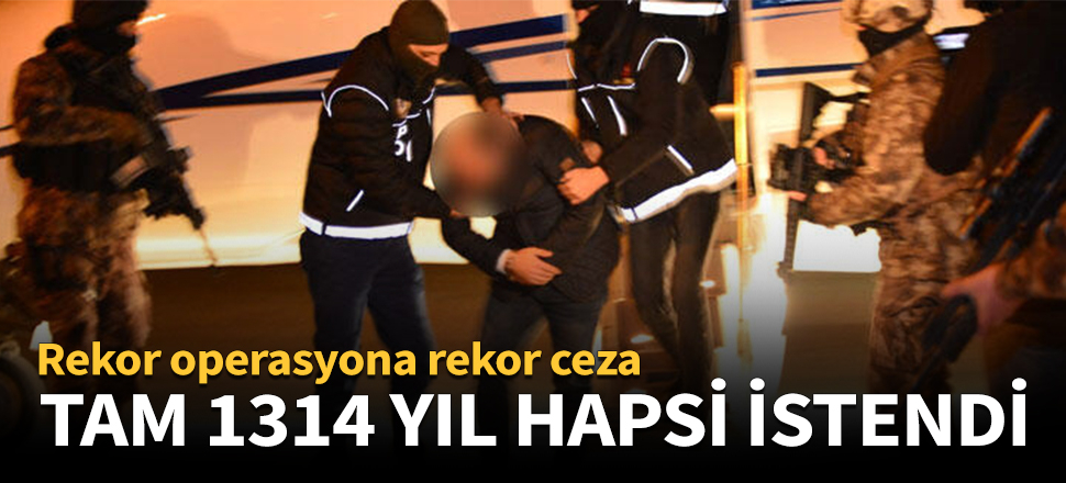 Tam 1314 yıl hapsi istendi!