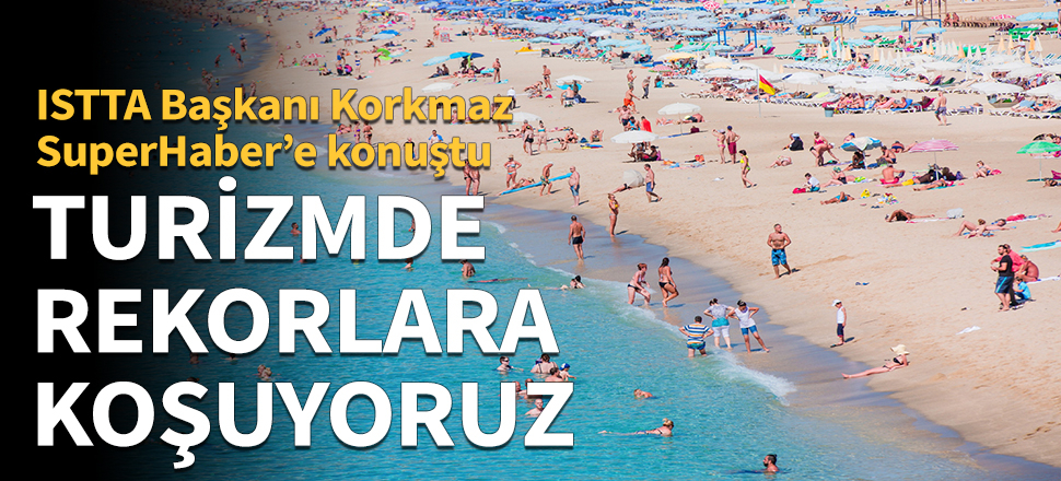 ISTTA Başkanı Korkmaz: Turizmde rekorlara koşuyoruz