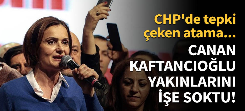 Canan Kaftancıoğlu yakınlarını işe soktu!