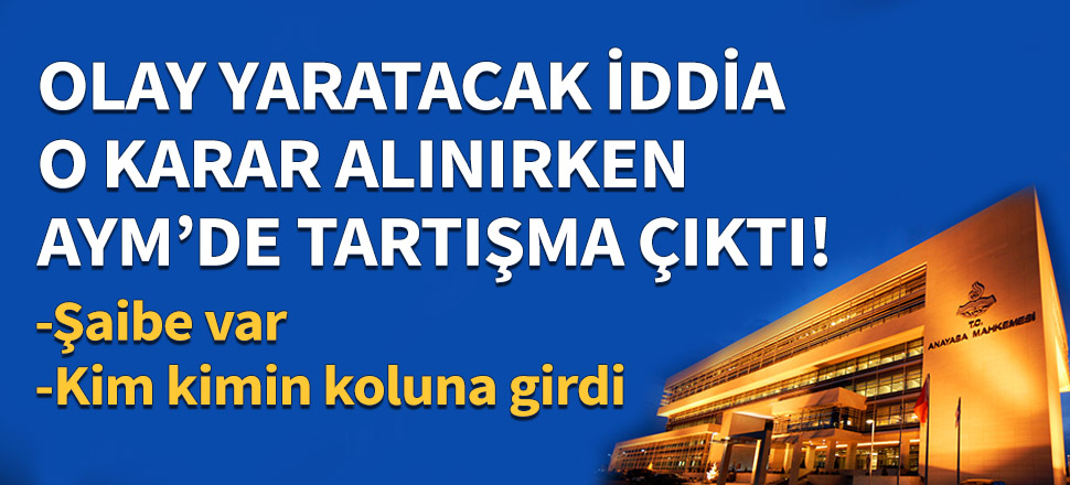 O karar alınırken AYM'de tartışma çıkmış!