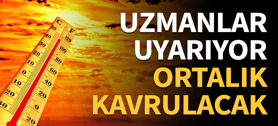 Uzmanlar uyarıyor! Ortalık kavrulacak