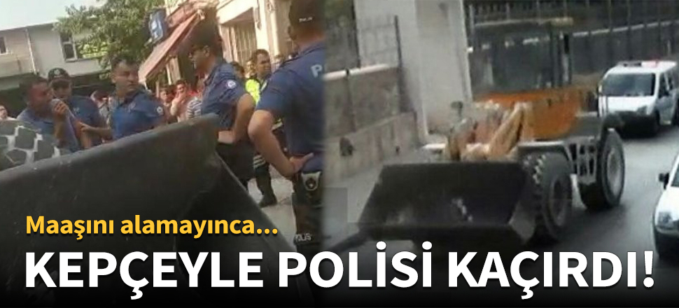 Kepçeyle polis memurunu kaçırdı!