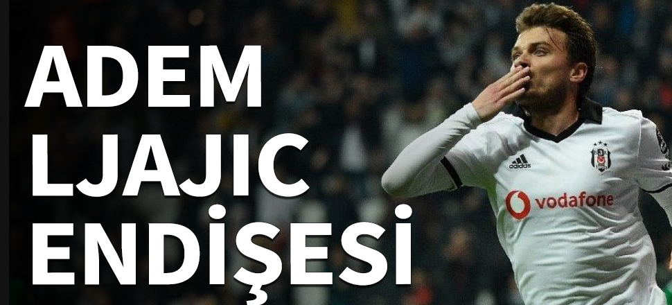 Beşiktaş'ta Adem Ljajic endişesi!