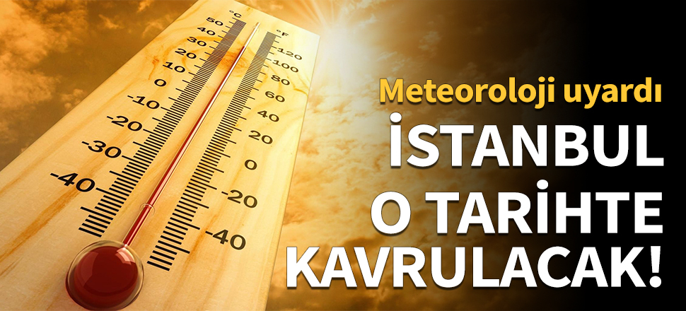 İstanbul o tarihte kavrulacak!
