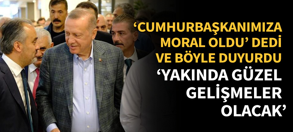 'Cumhurbaşkanımıza moral oldu' dedi ve duyurdu