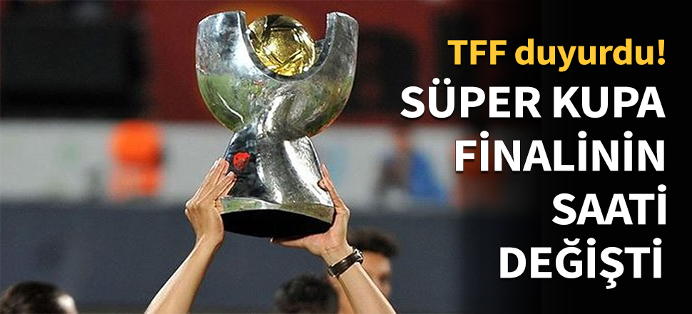 TFF Süper Kupa finalinin saati değişti!