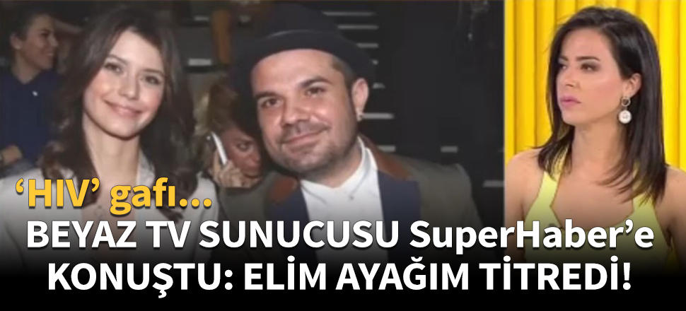 Beyaz TV sunucusu SuperHaber'e konuştu: Elim ayağım titredi!