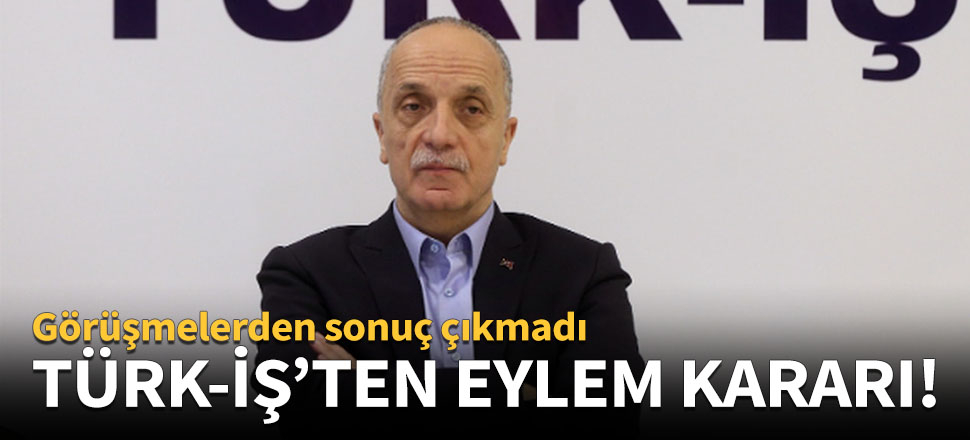 TÜRK-İŞ eylem kararı aldı!