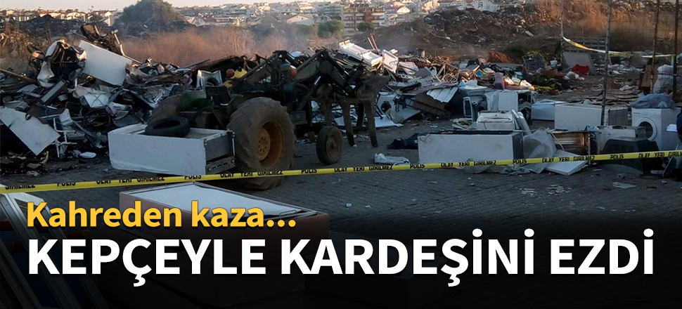 Kepçeyle kardeşinin üzerinden geçti...