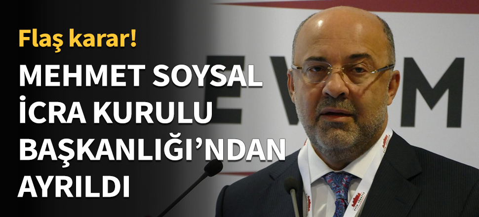 Mehmet Soysal İcra Kurulu Başkanlığı'ndan ayrıldı!