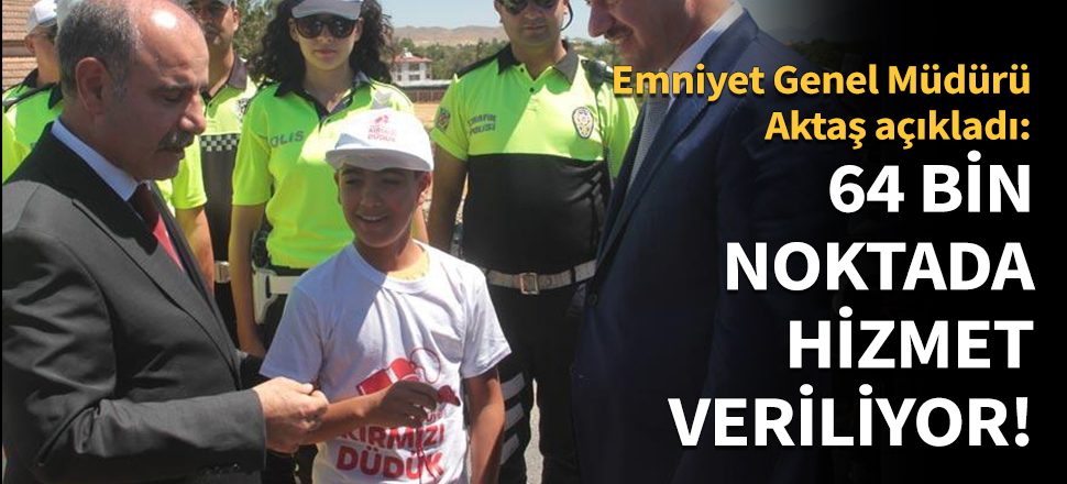 Emniyet Genel Müdürü Aktaş: 64 bin noktada hizmet veriliyor