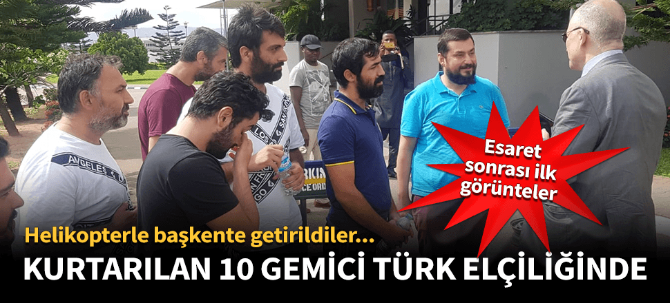 Nijerya'da kurtarılan 10 gemici Türk Elçiliğinde!